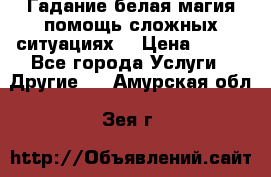 Гадание белая магия помощь сложных ситуациях  › Цена ­ 500 - Все города Услуги » Другие   . Амурская обл.,Зея г.